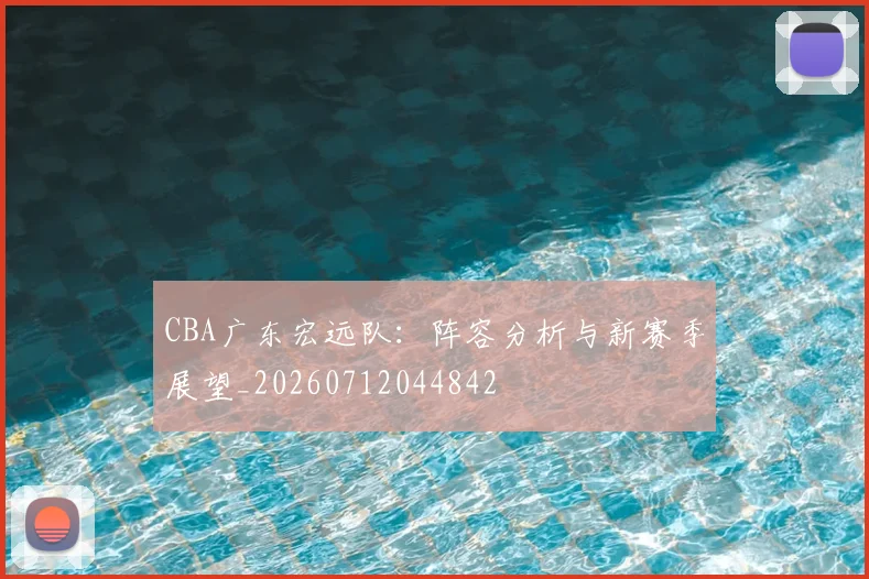 CBA广东宏远队：阵容分析与新赛季展望_20260712044842