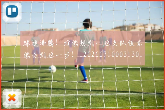 球迷沸腾！谁能想到，这支队伍竟能走到这一步！_20260710003130_20260802161123