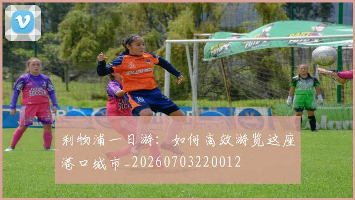 利物浦一日游：如何高效游览这座港口城市_20260703220012