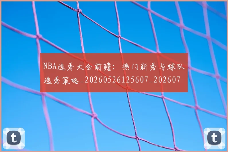 NBA选秀大会前瞻:热门新秀与球队选秀策略_20260526125607_20260702195442
