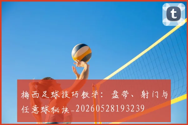 梅西足球技巧教学：盘带、射门与任意球秘诀_20260528193239