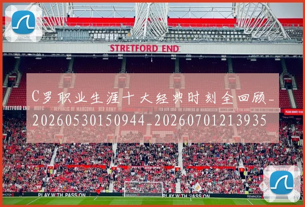 C罗职业生涯十大经典时刻全回顾_20260530150944_20260701213935