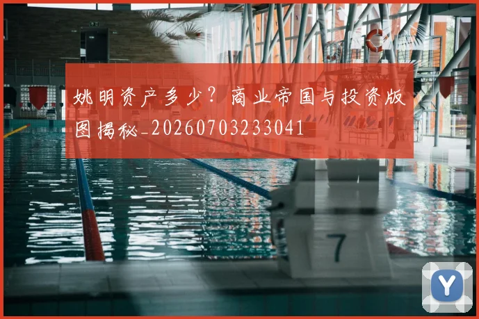 姚明资产多少？商业帝国与投资版图揭秘_20260703233041