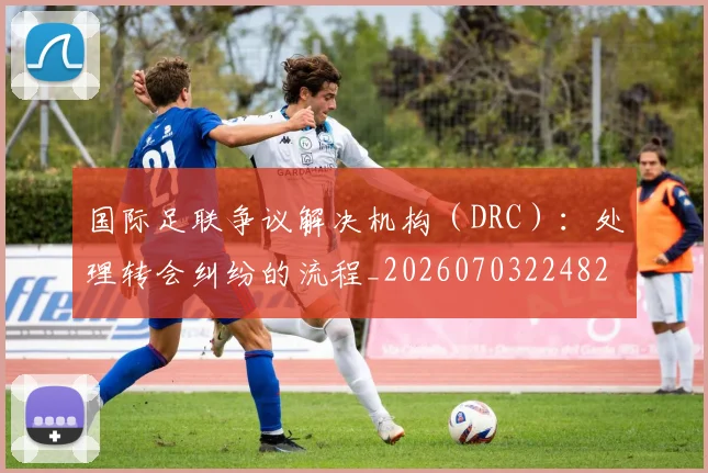 国际足联争议解决机构（DRC）：处理转会纠纷的流程_20260703224821_20260719170110