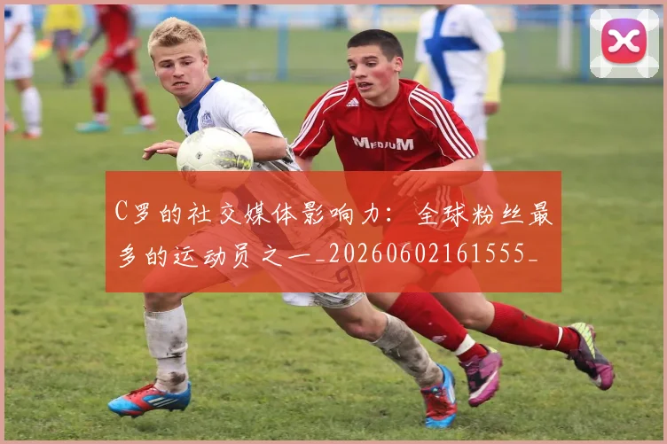 C罗的社交媒体影响力：全球粉丝最多的运动员之一_20260602161555_20260701213632