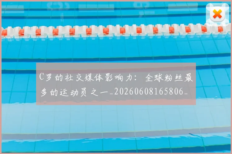 C罗的社交媒体影响力：全球粉丝最多的运动员之一_20260608165806_20260701213632