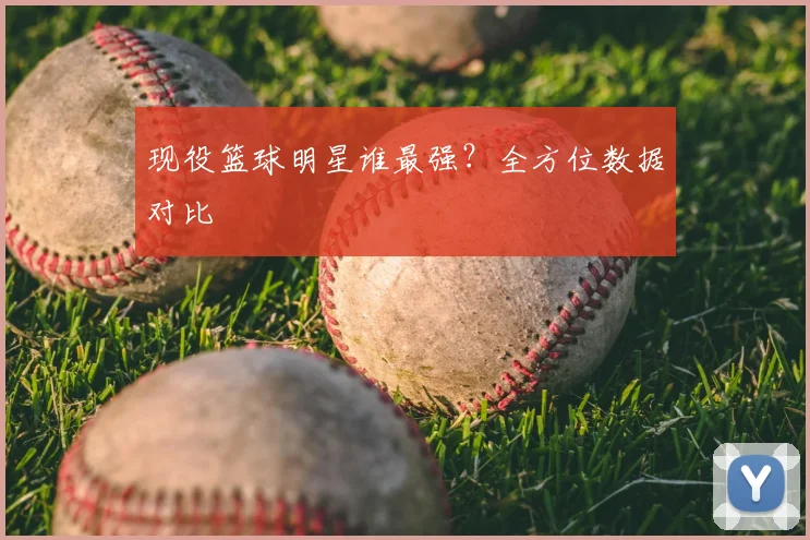 现役篮球明星谁最强?全方位数据对比