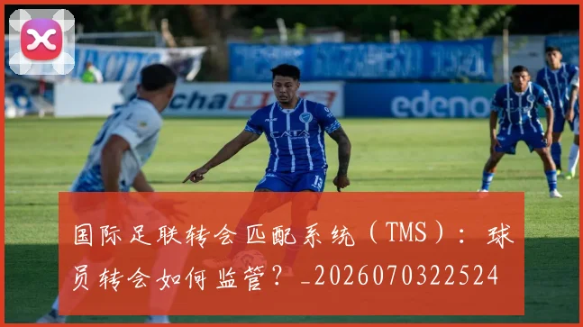 国际足联转会匹配系统（TMS）：球员转会如何监管？_20260703225245