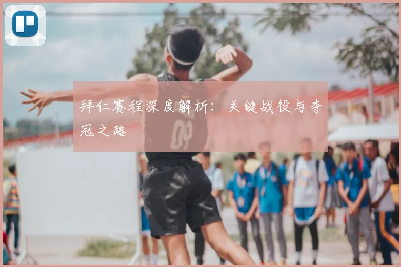拜仁赛程深度解析：关键战役与夺冠之路