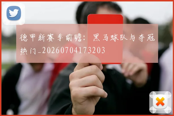 德甲新赛季前瞻：黑马球队与夺冠热门_20260704173203