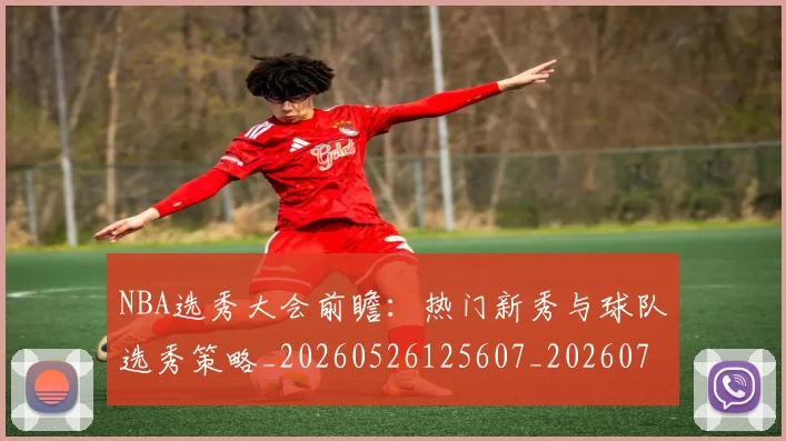 NBA选秀大会前瞻：热门新秀与球队选秀策略_20260526125607_20260702195442