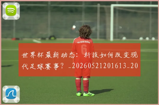 世界杯最新动态：科技如何改变现代足球赛事？_20260521201613_20260702174237_20260715191344