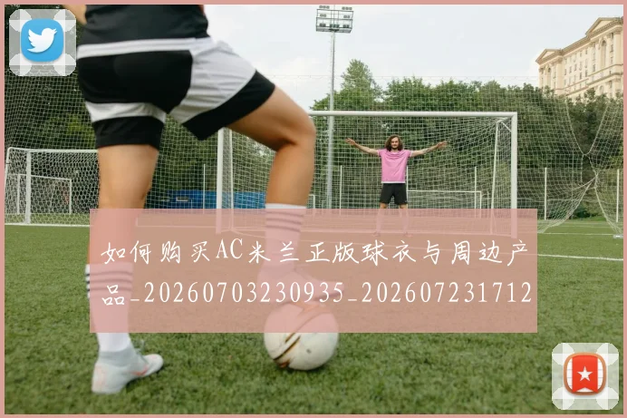 如何购买AC米兰正版球衣与周边产品_20260703230935_20260723171220