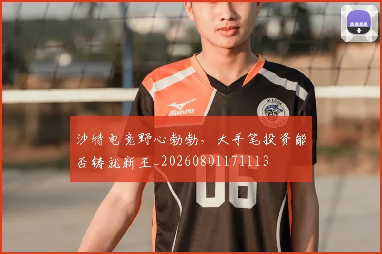 沙特电竞野心勃勃，大手笔投资能否铸就新王_20260801171113