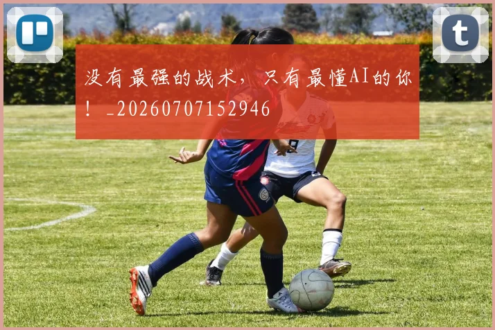 没有最强的战术，只有最懂AI的你！_20260707152946
