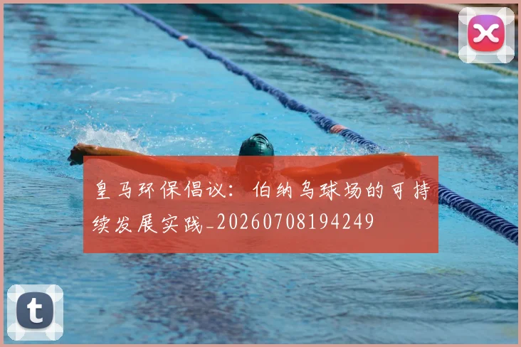 皇马环保倡议：伯纳乌球场的可持续发展实践_20260708194249