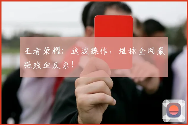 王者荣耀：这波操作，堪称全网最强残血反杀！
