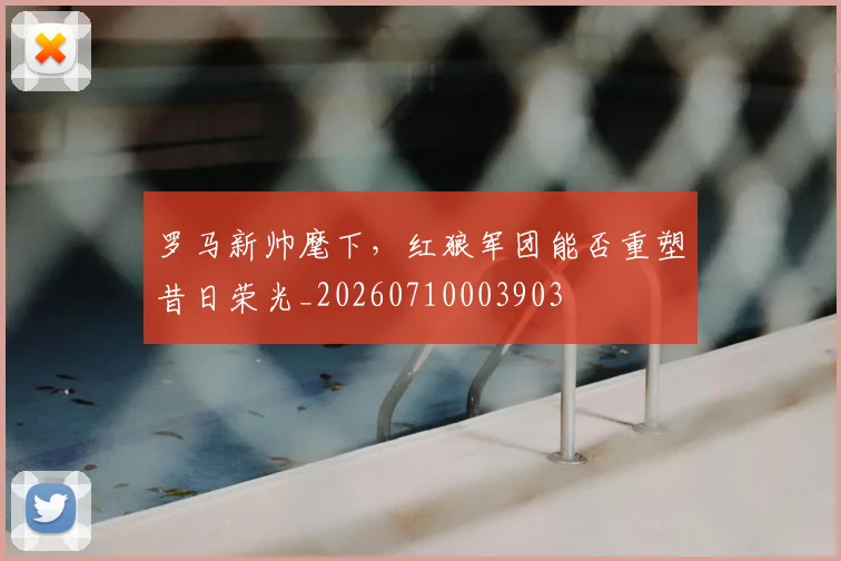 罗马新帅麾下，红狼军团能否重塑昔日荣光_20260710003903