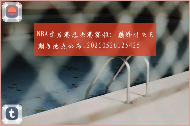 NBA季后赛总决赛赛程：巅峰对决日期与地点公布_20260526125425