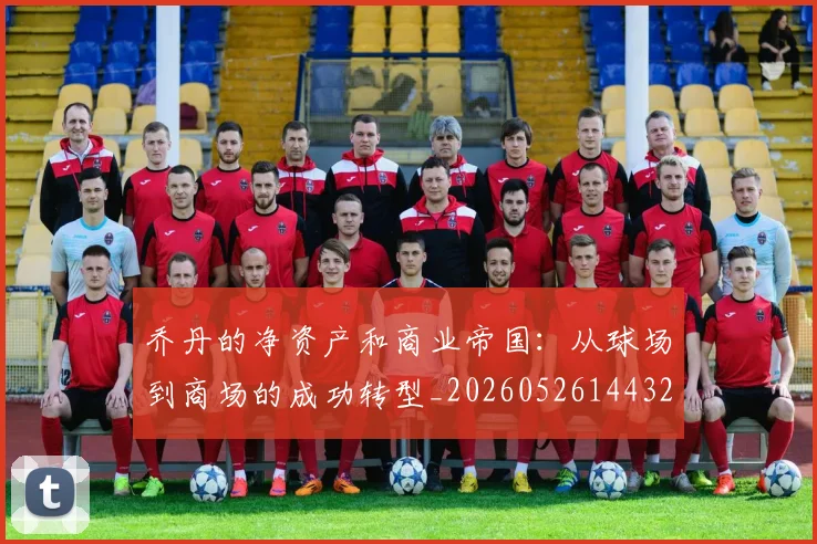 乔丹的净资产和商业帝国：从球场到商场的成功转型_20260526144325_20260703210358