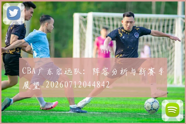 CBA广东宏远队：阵容分析与新赛季展望_20260712044842