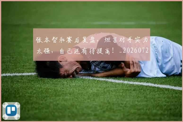 张本智和赛后复盘，坦言对手实力太强，自己还有待提高！_20260722155326