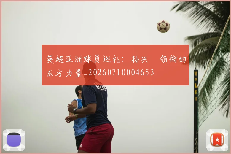英超亚洲球员巡礼：孙兴慜领衔的东方力量_20260710004653