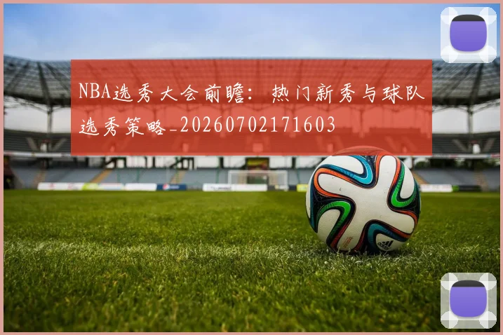 NBA选秀大会前瞻：热门新秀与球队选秀策略_20260702171603