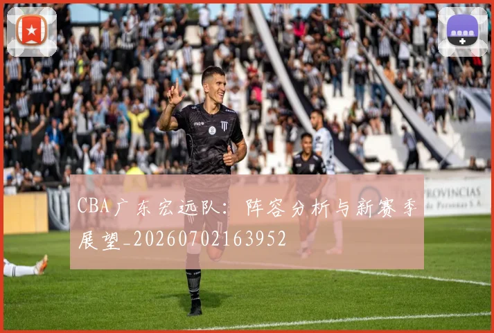 CBA广东宏远队：阵容分析与新赛季展望_20260702163952