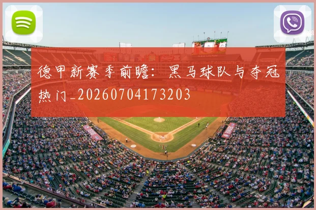 德甲新赛季前瞻：黑马球队与夺冠热门_20260704173203