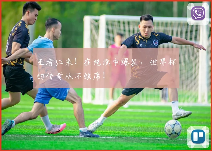 王者归来！在绝境中爆发，世界杯的传奇从不缺席！