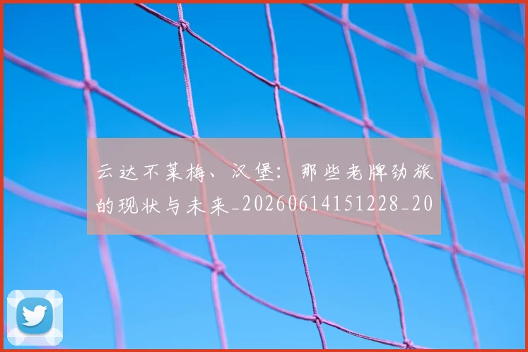 云达不莱梅、汉堡：那些老牌劲旅的现状与未来_20260614151228_20260716192908