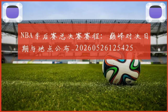 NBA季后赛总决赛赛程：巅峰对决日期与地点公布_20260526125425