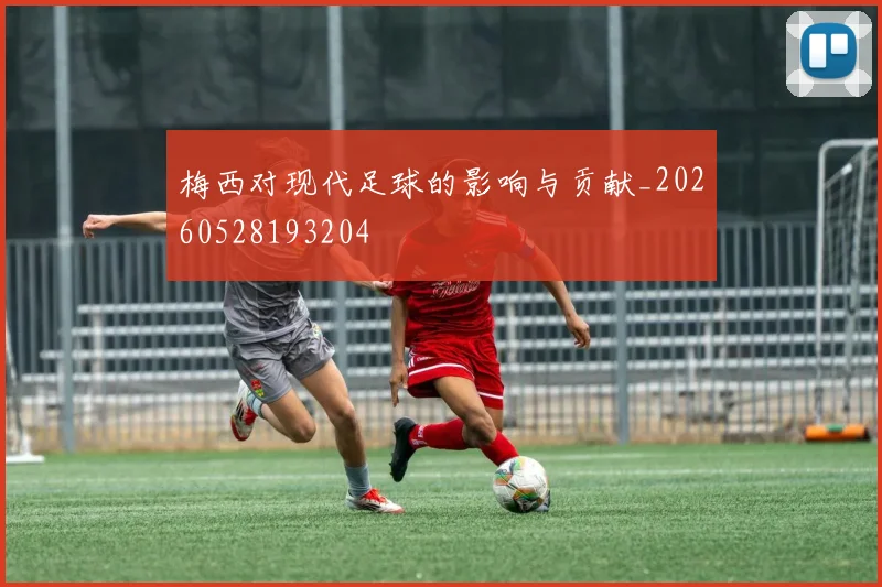 梅西对现代足球的影响与贡献_20260528193204