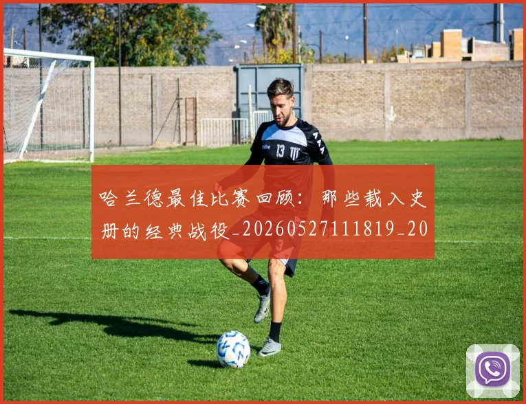 哈兰德最佳比赛回顾：那些载入史册的经典战役_20260527111819_20260703222215_20260719155932