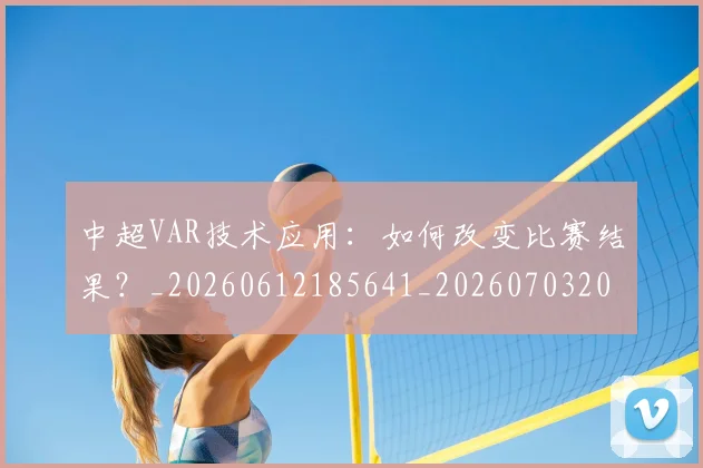 中超VAR技术应用：如何改变比赛结果？_20260612185641_20260703203431