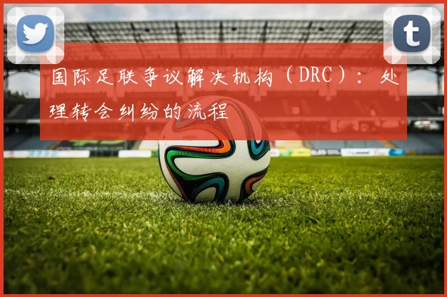 国际足联争议解决机构（DRC）：处理转会纠纷的流程