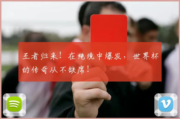 王者归来!在绝境中爆发,世界杯的传奇从不缺席!