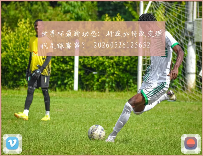 世界杯最新动态：科技如何改变现代足球赛事？_20260526125652