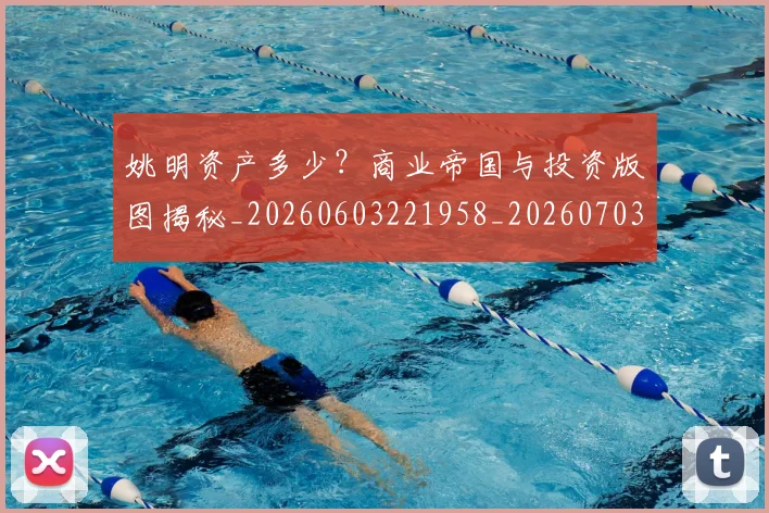 姚明资产多少？商业帝国与投资版图揭秘_20260603221958_20260703233042_20260720192416