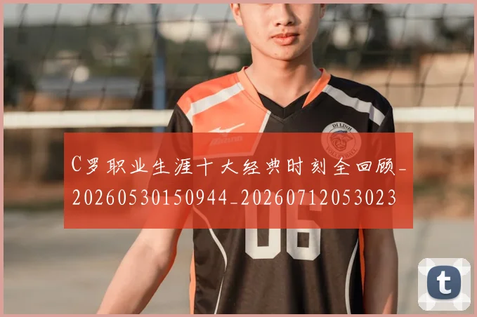 C罗职业生涯十大经典时刻全回顾_20260530150944_20260712053023