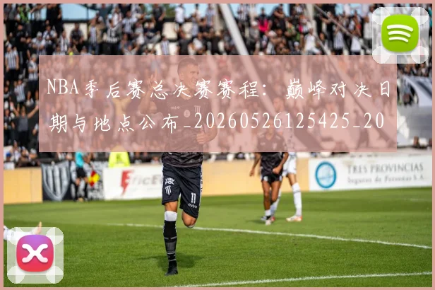 NBA季后赛总决赛赛程：巅峰对决日期与地点公布_20260526125425_20260702164820