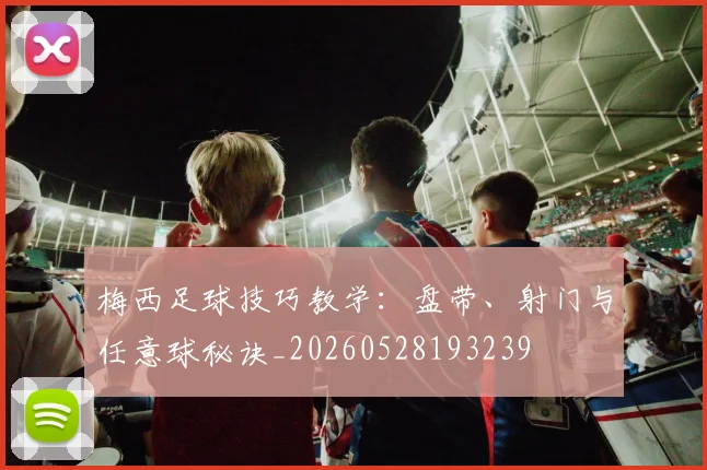 梅西足球技巧教学：盘带、射门与任意球秘诀_20260528193239