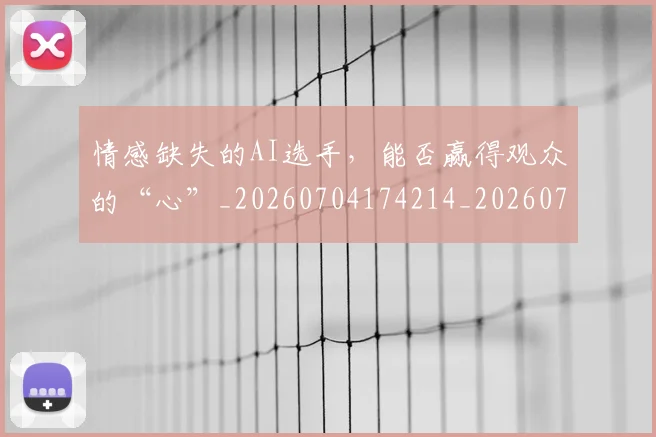 情感缺失的AI选手，能否赢得观众的“心”_20260704174214_20260723172459