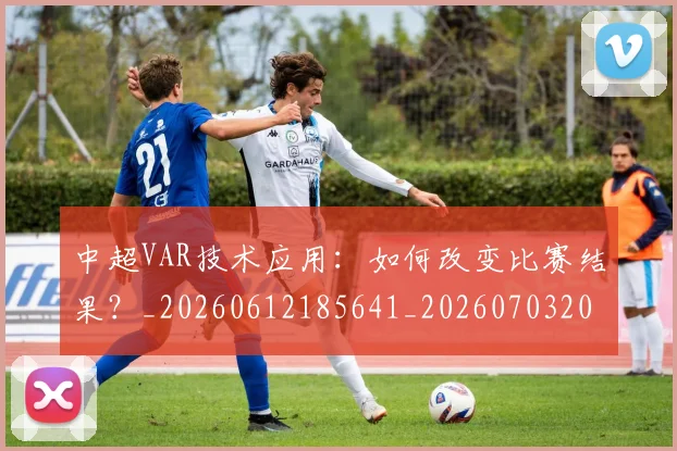 中超VAR技术应用：如何改变比赛结果？_20260612185641_20260703203431