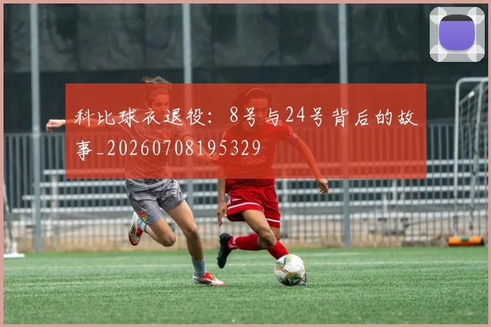 科比球衣退役:8号与24号背后的故事_20260708195329