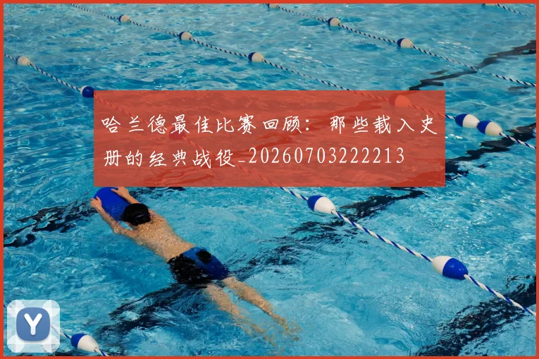 哈兰德最佳比赛回顾：那些载入史册的经典战役_20260703222213