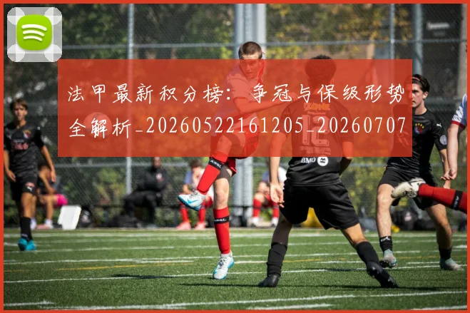 法甲最新积分榜：争冠与保级形势全解析_20260522161205_20260707153452