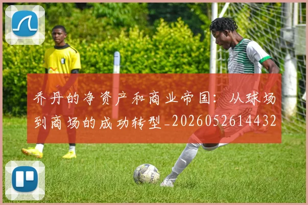 乔丹的净资产和商业帝国:从球场到商场的成功转型_20260526144325