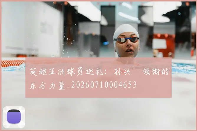 英超亚洲球员巡礼：孙兴慜领衔的东方力量_20260710004653